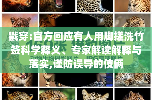戳穿:官方回應(yīng)有人用腳搓洗竹簽科學(xué)釋義、專家解讀解釋與落實(shí),謹(jǐn)防誤導(dǎo)的伎倆