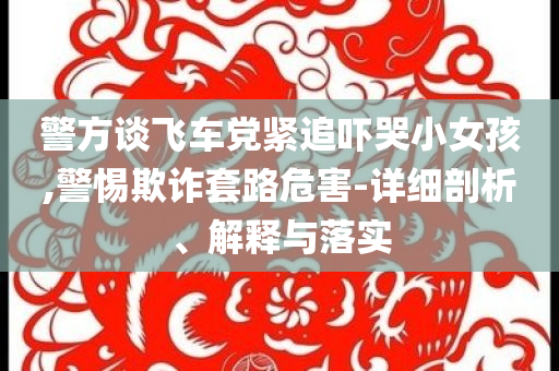 警方談飛車黨緊追嚇哭小女孩,警惕欺詐套路危害-詳細(xì)剖析、解釋與落實