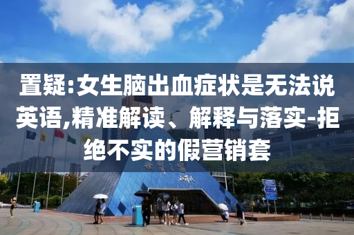 置疑:女生腦出血癥狀是無法說英語,精準(zhǔn)解讀、解釋與落實-拒絕不實的假營銷套