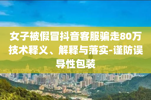 女子被假冒抖音客服騙走80萬技術(shù)釋義、解釋與落實-謹(jǐn)防誤導(dǎo)性包裝