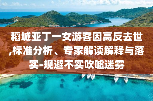 稻城亞丁一女游客因高反去世,標(biāo)準(zhǔn)分析、專家解讀解釋與落實-規(guī)避不實吹噓迷霧