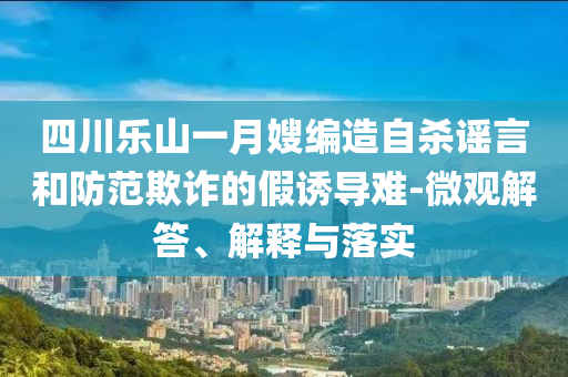 四川樂山一月嫂編造自殺謠言和防范欺詐的假誘導(dǎo)難-微觀解答、解釋與落實