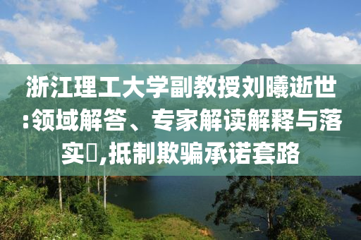 浙江理工大學(xué)副教授劉曦逝世:領(lǐng)域解答、專家解讀解釋與落實?,抵制欺騙承諾套路
