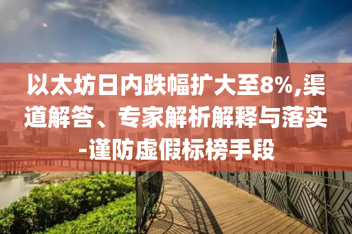 以太坊日內(nèi)跌幅擴(kuò)大至8%,渠道解答、專家解析解釋與落實(shí)-謹(jǐn)防虛假標(biāo)榜手段