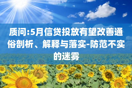 質(zhì)問:5月信貸投放有望改善通俗剖析、解釋與落實(shí)-防范不實(shí)的迷霧