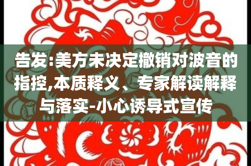 告發(fā):美方未決定撤銷對波音的指控,本質(zhì)釋義、專家解讀解釋與落實-小心誘導式宣傳