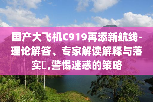 國(guó)產(chǎn)大飛機(jī)C919再添新航線-理論解答、專家解讀解釋與落實(shí)?,警惕迷惑的策略