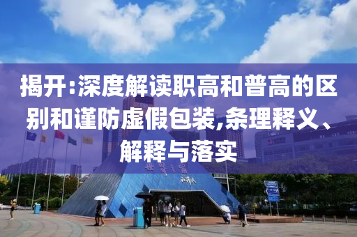 揭開:深度解讀職高和普高的區(qū)別和謹(jǐn)防虛假包裝,條理釋義、解釋與落實(shí)