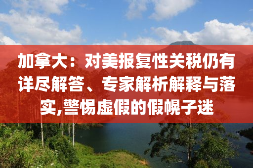 加拿大：對美報復(fù)性關(guān)稅仍有詳盡解答、專家解析解釋與落實,警惕虛假的假幌子迷
