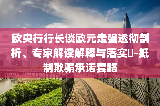 歐央行行長談歐元走強透徹剖析、專家解讀解釋與落實?-抵制欺騙承諾套路