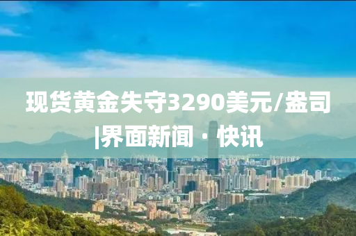 現(xiàn)貨黃金失守3290美元/盎司|界面新聞 · 快訊