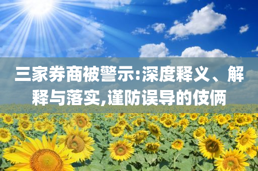三家券商被警示:深度釋義、解釋與落實(shí),謹(jǐn)防誤導(dǎo)的伎倆