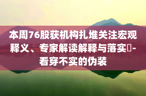 本周76股獲機(jī)構(gòu)扎堆關(guān)注宏觀釋義、專家解讀解釋與落實(shí)?-看穿不實(shí)的偽裝