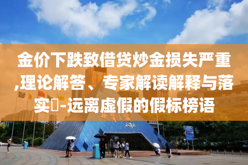金價(jià)下跌致借貸炒金損失嚴(yán)重,理論解答、專家解讀解釋與落實(shí)?-遠(yuǎn)離虛假的假標(biāo)榜語(yǔ)