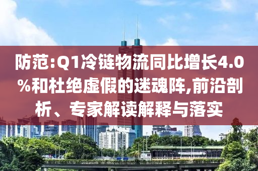 防范:Q1冷鏈物流同比增長(zhǎng)4.0%和杜絕虛假的迷魂陣,前沿剖析、專家解讀解釋與落實(shí)