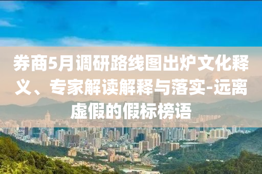 券商5月調研路線圖出爐文化釋義、專家解讀解釋與落實-遠離虛假的假標榜語