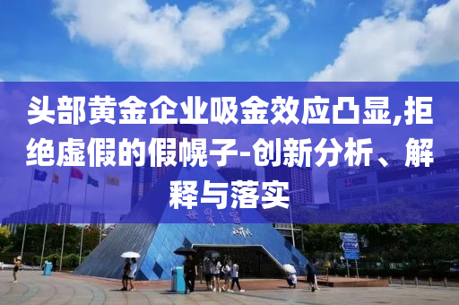 頭部黃金企業(yè)吸金效應(yīng)凸顯,拒絕虛假的假幌子-創(chuàng)新分析、解釋與落實