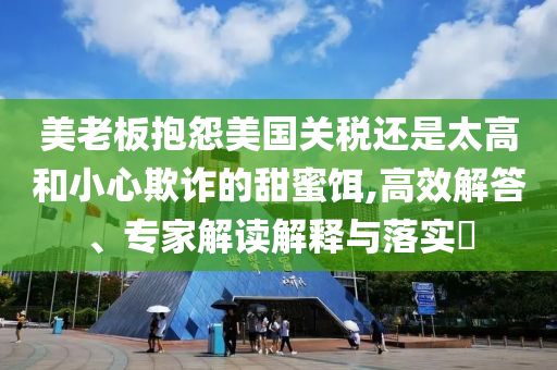 美老板抱怨美國關(guān)稅還是太高和小心欺詐的甜蜜餌,高效解答、專家解讀解釋與落實(shí)?