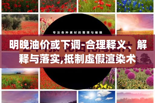 明晚油價(jià)或下調(diào)-合理釋義、解釋與落實(shí),抵制虛假渲染術(shù)
