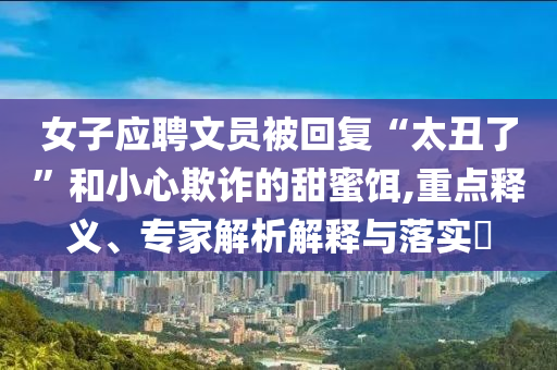女子應(yīng)聘文員被回復(fù)“太丑了”和小心欺詐的甜蜜餌,重點(diǎn)釋義、專家解析解釋與落實(shí)?