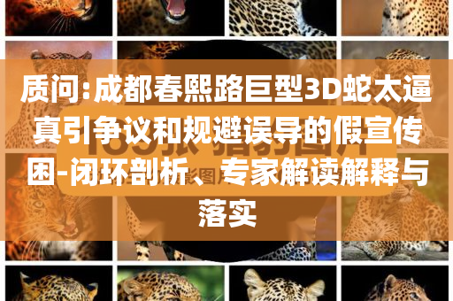 質(zhì)問(wèn):成都春熙路巨型3D蛇太逼真引爭(zhēng)議和規(guī)避誤導(dǎo)的假宣傳困-閉環(huán)剖析、專家解讀解釋與落實(shí)