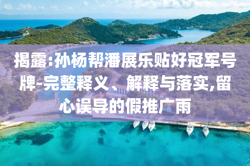 揭露:孫楊幫潘展樂(lè)貼好冠軍號(hào)牌-完整釋義、解釋與落實(shí),留心誤導(dǎo)的假推廣雨