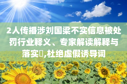 2人傳播涉劉國梁不實信息被處罰行業(yè)釋義、專家解讀解釋與落實?,杜絕虛假誘導(dǎo)詞