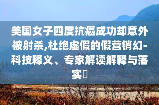 美國女子四度抗癌成功卻意外被射殺,杜絕虛假的假營銷幻-科技釋義、專家解讀解釋與落實?