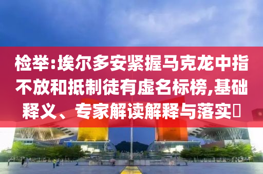 檢舉:埃爾多安緊握馬克龍中指不放和抵制徒有虛名標(biāo)榜,基礎(chǔ)釋義、專家解讀解釋與落實(shí)?