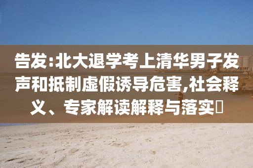 告發(fā):北大退學(xué)考上清華男子發(fā)聲和抵制虛假誘導(dǎo)危害,社會(huì)釋義、專(zhuān)家解讀解釋與落實(shí)?