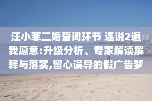 汪小菲二婚誓詞環(huán)節(jié) 連說2遍我愿意:升級(jí)分析、專家解讀解釋與落實(shí),留心誤導(dǎo)的假廣告夢