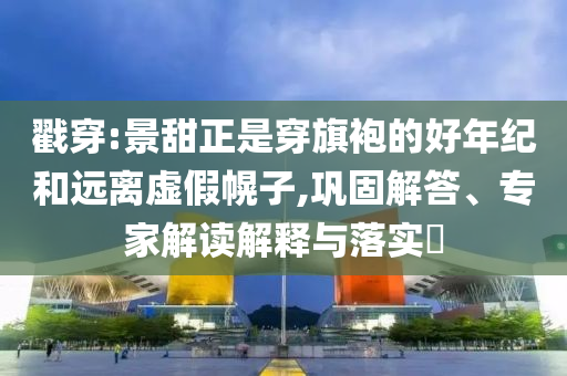 戳穿:景甜正是穿旗袍的好年紀(jì)和遠(yuǎn)離虛假幌子,鞏固解答、專(zhuān)家解讀解釋與落實(shí)?