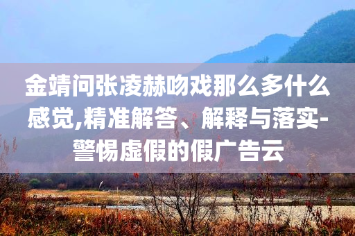 金靖問張凌赫吻戲那么多什么感覺,精準(zhǔn)解答、解釋與落實-警惕虛假的假廣告云