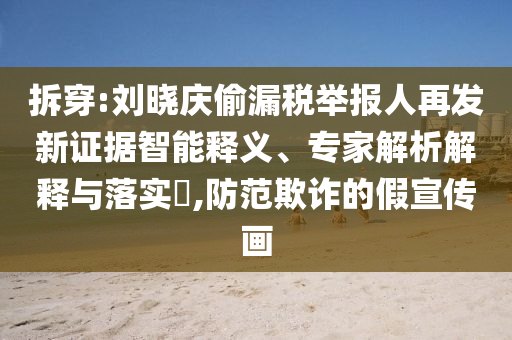 拆穿:劉曉慶偷漏稅舉報(bào)人再發(fā)新證據(jù)智能釋義、專家解析解釋與落實(shí)?,防范欺詐的假宣傳畫