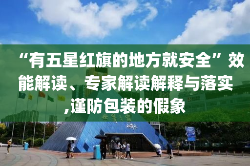 “有五星紅旗的地方就安全”效能解讀、專(zhuān)家解讀解釋與落實(shí),謹(jǐn)防包裝的假象