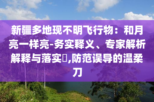 新疆多地現(xiàn)不明飛行物：和月亮一樣亮-務實釋義、專家解析解釋與落實?,防范誤導的溫柔刀