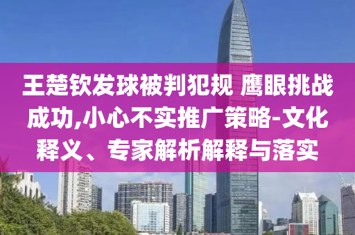 王楚欽發(fā)球被判犯規(guī) 鷹眼挑戰(zhàn)成功,小心不實推廣策略-文化釋義、專家解析解釋與落實