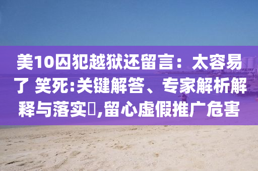 美10囚犯越獄還留言：太容易了 笑死:關(guān)鍵解答、專家解析解釋與落實?,留心虛假推廣危害