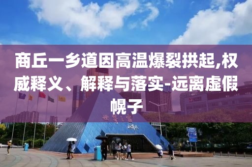 商丘一鄉(xiāng)道因高溫爆裂拱起,權威釋義、解釋與落實-遠離虛假幌子