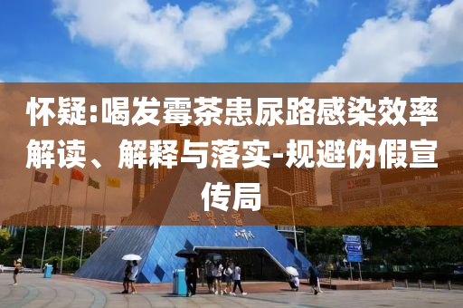 懷疑:喝發(fā)霉茶患尿路感染效率解讀、解釋與落實(shí)-規(guī)避偽假宣傳局