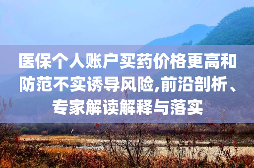 醫(yī)保個人賬戶買藥價格更高和防范不實誘導風險,前沿剖析、專家解讀解釋與落實