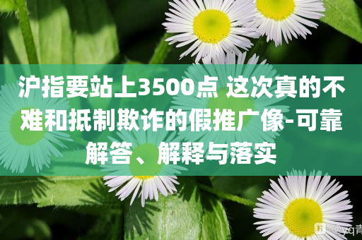 滬指要站上3500點 這次真的不難和抵制欺詐的假推廣像-可靠解答、解釋與落實