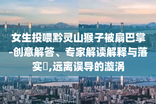 女生投喂黔靈山猴子被扇巴掌-創(chuàng)意解答、專家解讀解釋與落實(shí)?,遠(yuǎn)離誤導(dǎo)的漩渦