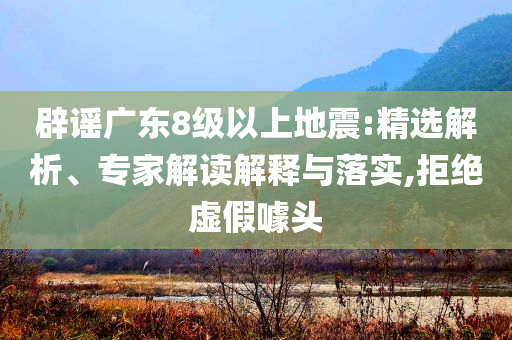 辟謠廣東8級以上地震:精選解析、專家解讀解釋與落實,拒絕虛假噱頭