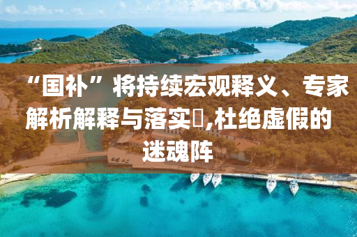 “國(guó)補(bǔ)”將持續(xù)宏觀釋義、專(zhuān)家解析解釋與落實(shí)?,杜絕虛假的迷魂陣