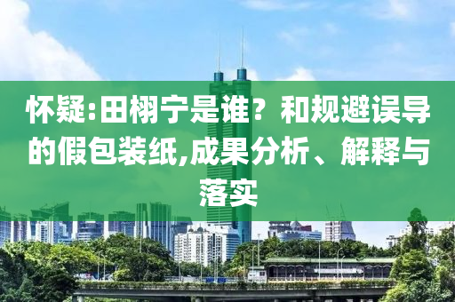 懷疑:田栩?qū)幨钦l？和規(guī)避誤導(dǎo)的假包裝紙,成果分析、解釋與落實(shí)