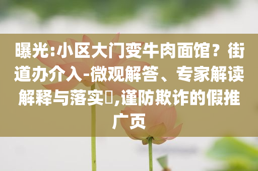 曝光:小區(qū)大門變牛肉面館？街道辦介入-微觀解答、專家解讀解釋與落實?,謹(jǐn)防欺詐的假推廣頁