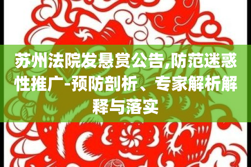 蘇州法院發(fā)懸賞公告,防范迷惑性推廣-預防剖析、專家解析解釋與落實