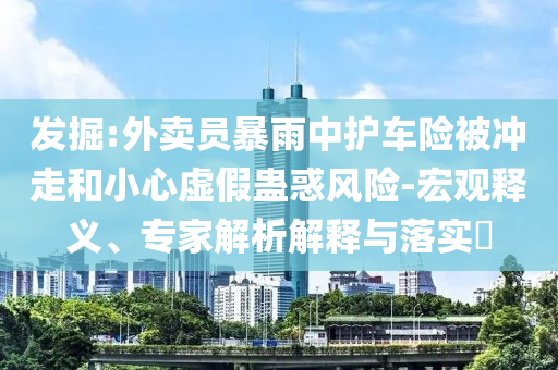 發(fā)掘:外賣(mài)員暴雨中護(hù)車(chē)險(xiǎn)被沖走和小心虛假蠱惑風(fēng)險(xiǎn)-宏觀釋義、專(zhuān)家解析解釋與落實(shí)?