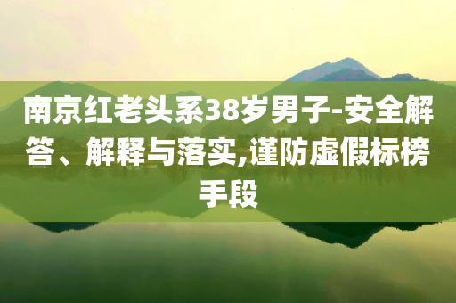南京紅老頭系38歲男子-安全解答、解釋與落實(shí),謹(jǐn)防虛假標(biāo)榜手段